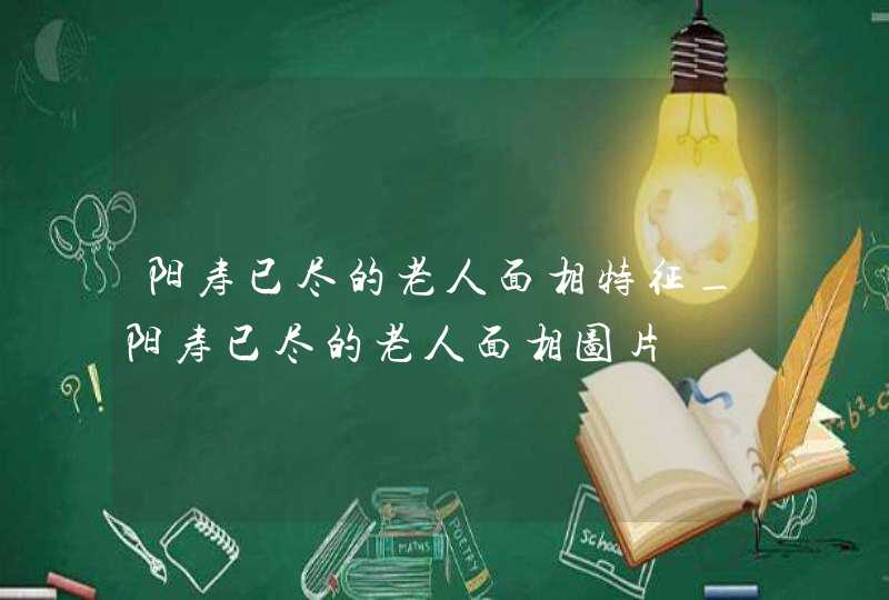 阳寿已尽的老人面相特征_阳寿已尽的老人面相图片,第1张