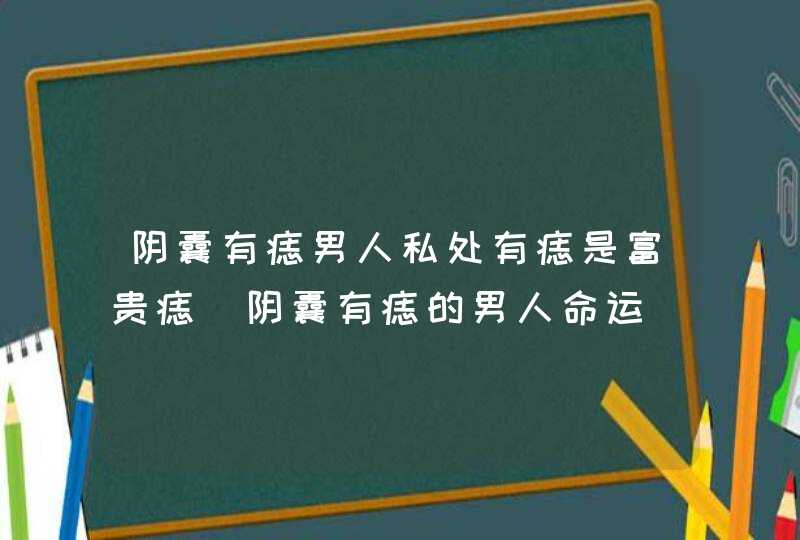 阴囊有痣男人私处有痣是富贵痣_阴囊有痣的男人命运,第1张