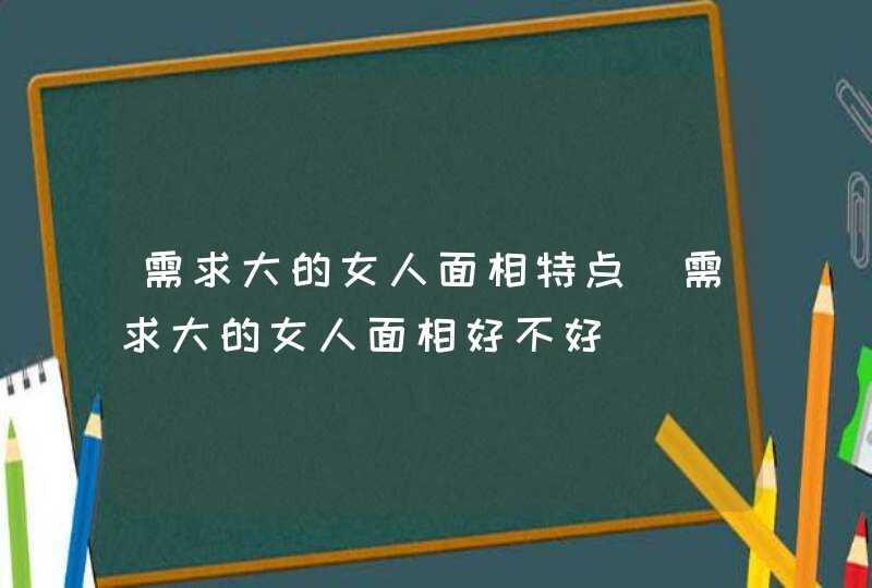 需求大的女人面相特点_需求大的女人面相好不好,第1张