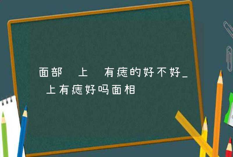 面部脸上长有痣的好不好_脸上有痣好吗面相,第1张