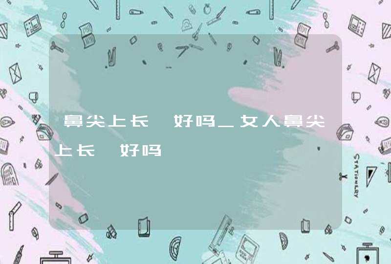 鼻尖上长痣好吗_女人鼻尖上长痣好吗,第1张